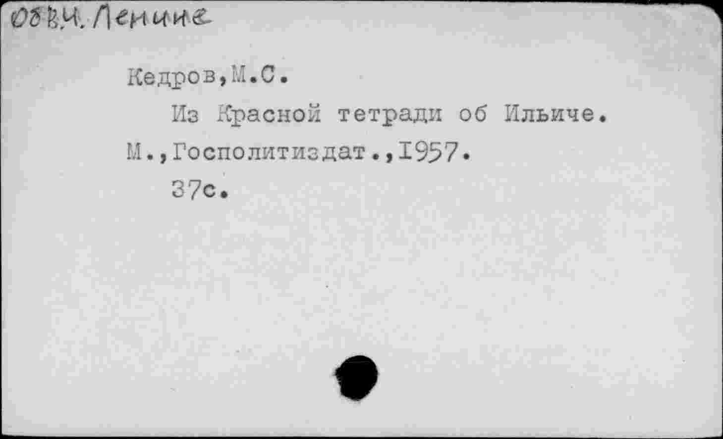 ﻿а Ж
Кедров,М.С.
Из Красной тетради об Ильиче.
М.,Госполитиздат.,1957«
37с.